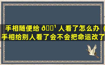 手相随便给 🌹 人看了怎么办（手相给别人看了会不会把命运改了）